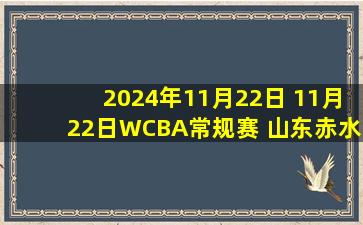 2024年11月22日 11月22日WCBA常规赛 山东赤水河酒 76-91 四川蜀道远达 集锦